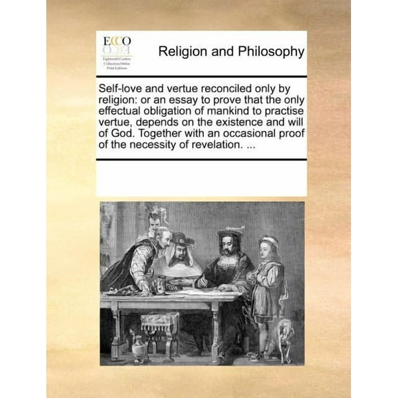 Self-Love and Vertue Reconciled Only by Religion: Or an Essay to Prove That the Only Effectual Obligation of Mankind to Practise Vertue, Depends on the Existence and Will of God. Together with an Occa
