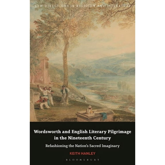 New Directions in Religion and Literatur Wordsworth and English Literary Pilgrimage in the Nineteenth Century: Refashioning the Nation's Sacred Imaginary, (Hardcover)