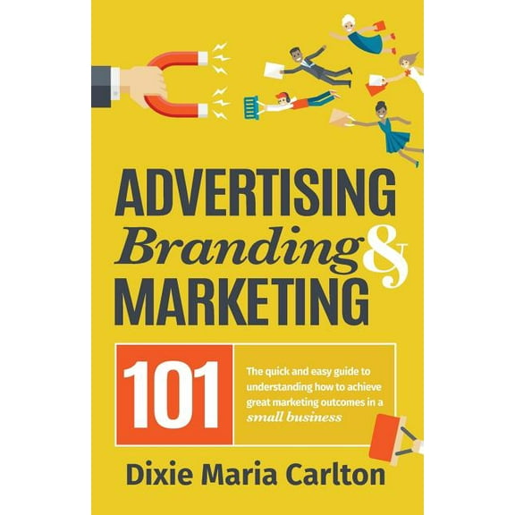 Advertising, Branding, and Marketing 101: The quick and easy guide to achieving great marketing outcomes in a small busi, (Paperback)