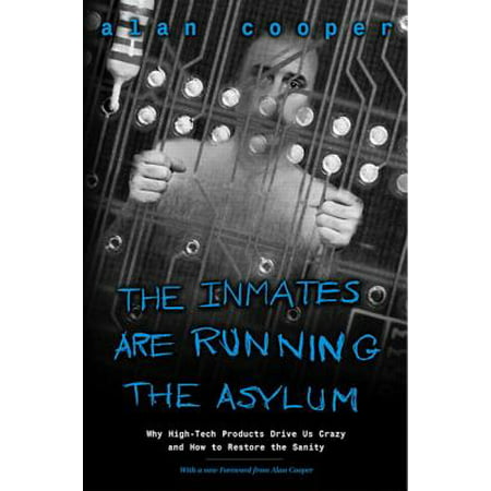 The Inmates Are Running the Asylum : Why High Tech Products Drive Us Crazy and How to Restore the