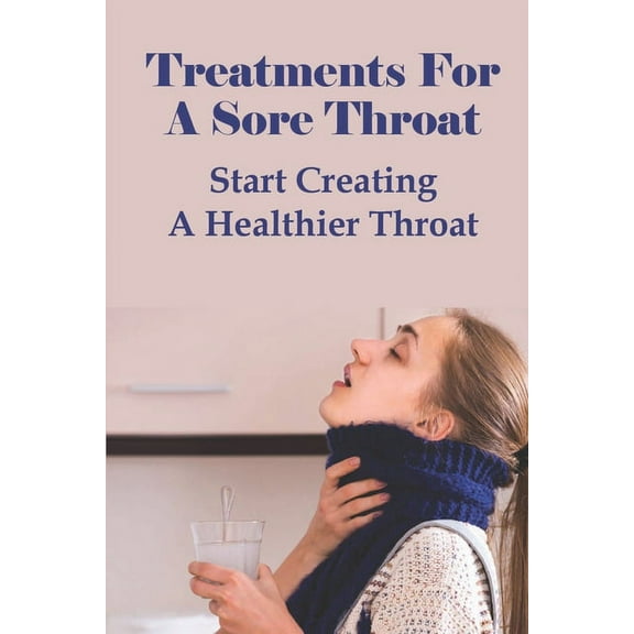 Treatments For A Sore Throat : Start Creating A Healthier Throat: Different Types Of Sore Throat (Paperback)