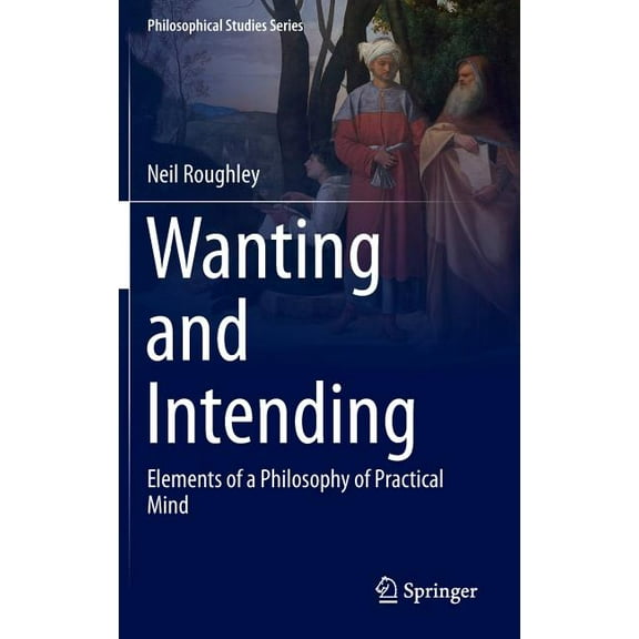 Philosophical Studies Wanting and Intending: Elements of a Philosophy of Practical Mind, Book 123, (Hardcover)