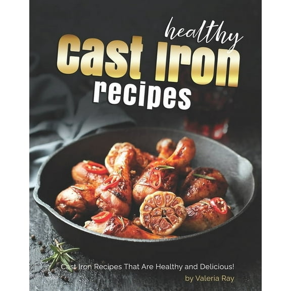 Healthy Cast Iron Recipes : Cast Iron Recipes That Are Healthy and Delicious! (Paperback)