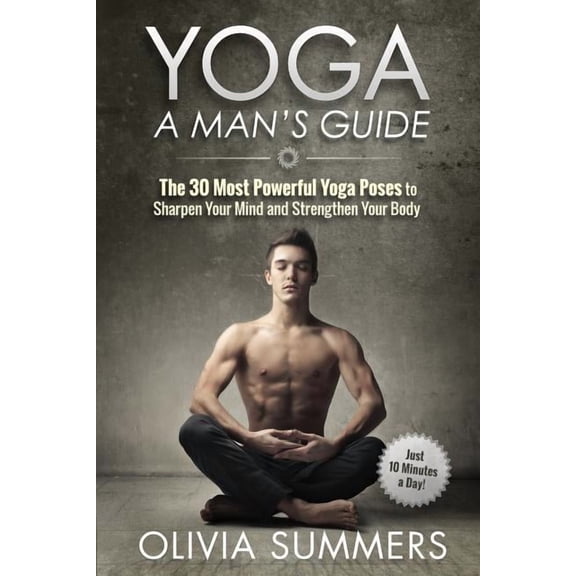 Yoga: A Man's Guide: The 30 Most Powerful Yoga Poses to Sharpen Your Mind and Strengthen Your Body, (Paperback)
