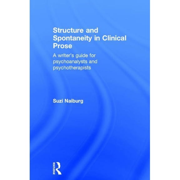Structure and Spontaneity in Clinical Prose: A writer's guide for psychoanalysts and psychotherapists, (Hardcover)