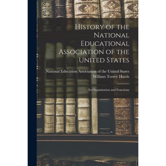 History of the National Educational Association of the United States: Its Organization and Functions, (Paperback)