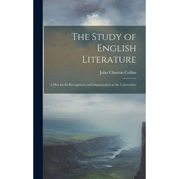 The Study of English Literature: A Plea for Its Recognition and Organization at the Universities, (Hardcover)