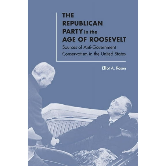 The Republican Party in the Age of Roosevelt: Sources of Anti-Government Conservatism in the United States, (Hardcover)