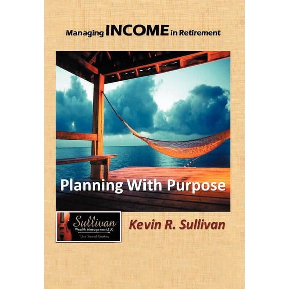 Managing Income in Retirement: Planning With Purpose  Hardcover  Kevin R Sullivan