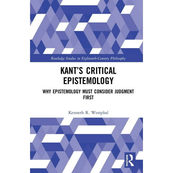 Routledge Studies in Eighteenth-Century Kant's Critical Epistemology: Why Epistemology Must Consider Judgment First, (Hardcover)