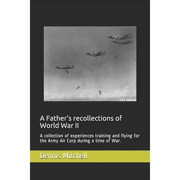 A Father's recollections of World War II: A collection of experiences training and flying for the Army Air Corp during a, (Paperback)