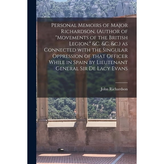 Personal Memoirs of Major Richardson, (author of "Movements of the British Legion," &c. &c. &c.) as Connected With the Singular Oppression of That Officer While in Spain by Lieutenant General Sir De Lacy Evans [microform] (Paperback)