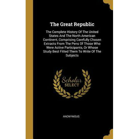 The Great Republic : The Complete History Of The United States And The North American Continent, Comprising Carefully Chosen Extracts From The Pens Of Those Who Were Active Participants, Or Whose Study Best Fitted Them To Write Of The