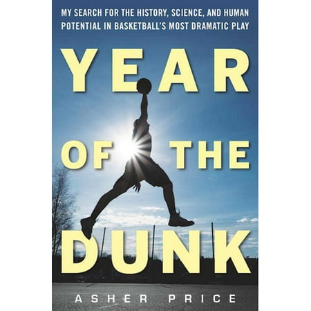 Year of the Dunk : My Search for the History, Science, and Human Potential in Basketball?s Most Dramatic