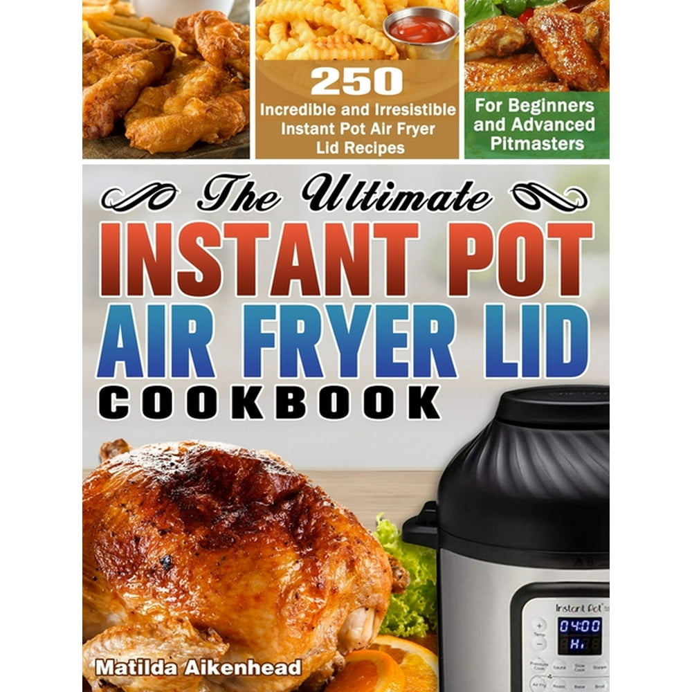 The Ultimate Instant Pot Air Fryer Lid Cookbook 250 Incredible and