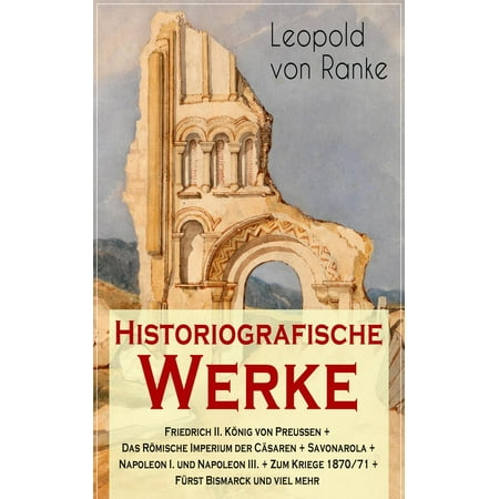 Historiografische Werke: Friedrich II. König von Preußen + Das Römische Imperium der Cäsaren + Savonarola + Napoleon I. und Napoleon III. + Zum Kriege 1870/71 + Fürst Bismarck und viel mehr - eBook