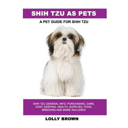 Shih Tzu as Pets : Shih Tzu General Info, Purchasing, Care, Cost, Keeping, Health, Supplies, Food, Breeding and More Included! a Pet Guide for Shih