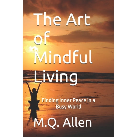 The Art of Mindful Living: Finding Inner Peace in a Busy World
