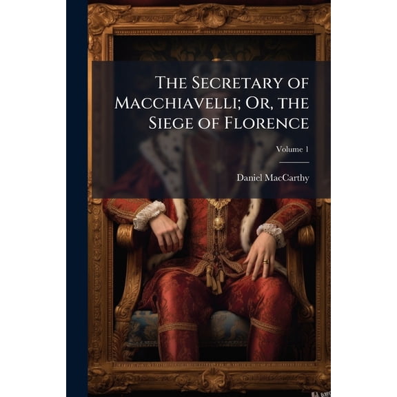 The Secretary of Macchiavelli; Or, the Siege of Florence : An Historical Romance; Volume 1 (Paperback)