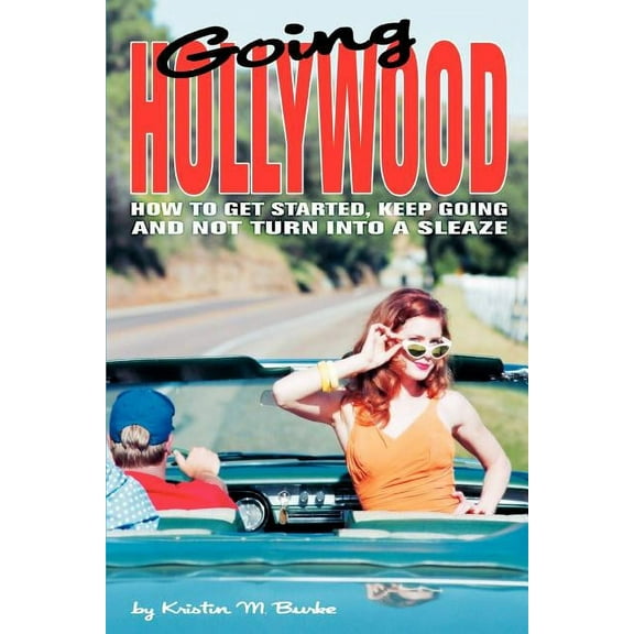 Going Hollywood: How to Get Started, Keep Going and Not Turn Into a Sleaze (Paperback) by Kristin M Burke