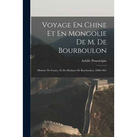 Voyage En Chine Et En Mongolie De M. De Bourboulon: Ministre De France, Et De Madame De Bourboulon, 1860-1861 (Paperback)