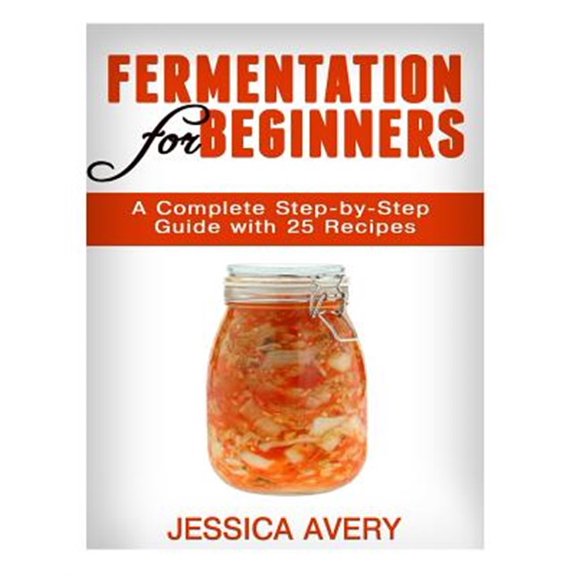 Pre-Owned Fermentation for Beginners : A Complete Step-by-step Guide With 25 Recipes