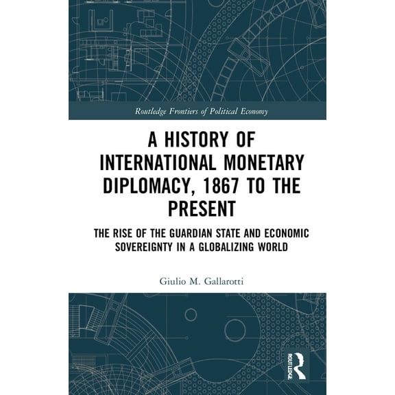 Routledge Frontiers of Political Economy A History of International Monetary Diplomacy, 1867 to the Present: The Rise of the Guardian State and Economic Sovereig, (Hardcover)