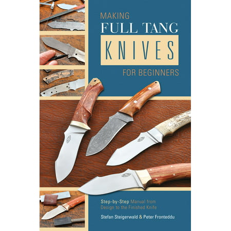 Making Full Tang Knives for Beginners : Step-By-Step Manual from Design to the Finished