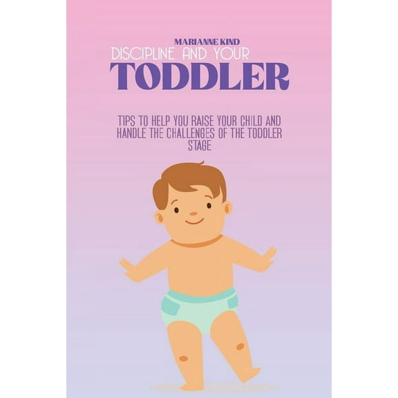 Discipline And Your Toddler : Tips to Help You Raise Your Child and Handle the Challenges of the Toddler Stage (Paperback)
