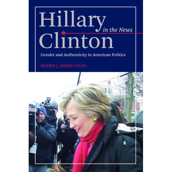 Hillary Clinton in the News: Gender and Authenticity in American Politics, (Paperback)