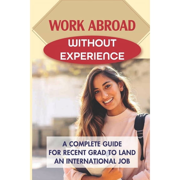Work Abroad Without Experience: A Complete Guide For Recent Grad To Land An International Job: Tips To Find A Job Overseas