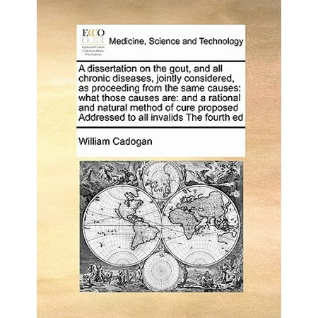 A Dissertation on the Gout, and All Chronic Diseases, Jointly Considered, as Proceeding from the Same Causes : What Those Causes Are: And a Rational and Natural Method of Cure Proposed Addressed to All Invalids the Fourth (Best Natural Cure For Gout)