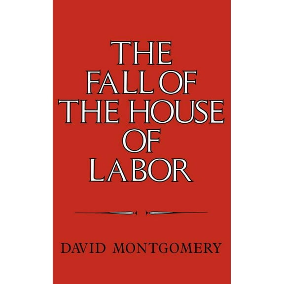 The Fall of the House of Labor: The Workplace, the State, and American Labor Activism, 1865 1925, (Hardcover)
