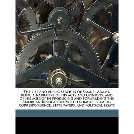 The Life and Public Services of Samuel Adams, Being a Narrative of His Acts and Opinions, and of His Agency in Producing and Forwarding the American Revolution. with Extracts from His Correspondence, State Papers, and Political Essays Volume