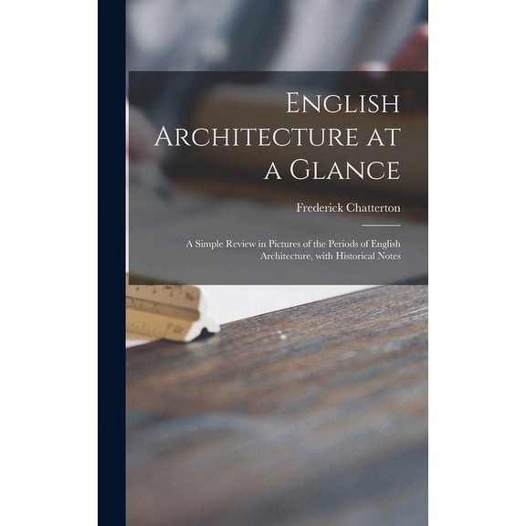 English Architecture at a Glance : a Simple Review in Pictures of the Periods of English Architecture, With Historical Notes (Hardcover)