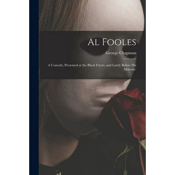 Al Fooles : a Comedy, Presented at the Black Fryers, and Lately Before His Maiestie.
