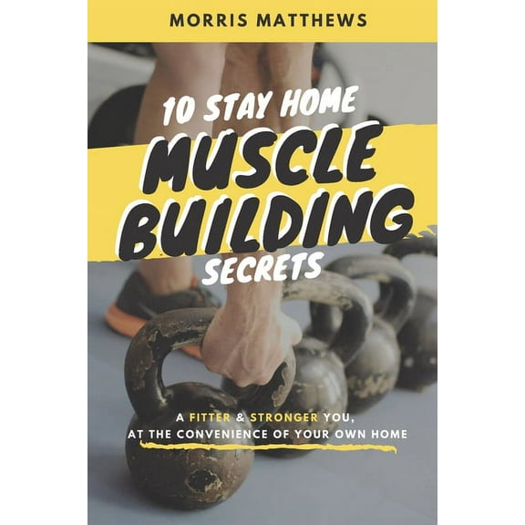 10 Stay Home Muscle Building Secrets: A Fitter & Stronger You At The Convenience Of Your Own Home (Paperback)