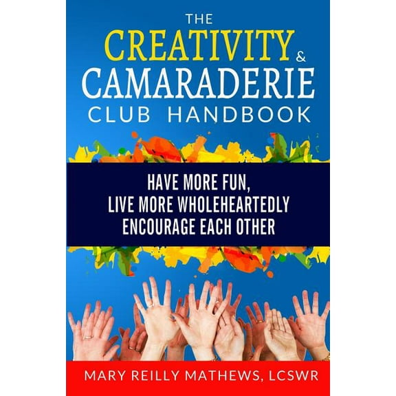 The Creativity & Camaraderie Club Handbook: Have More Fun, Live More Wholeheartedly, Encourage Each (Paperback) by Mary Reilly Mathews Lcswr