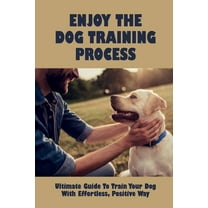 Enjoy The Dog Training Process: Ultimate Guide To Train Your Dog With Effortless, Positive Way: Learn Potty Train Your Puppy (Paperback)