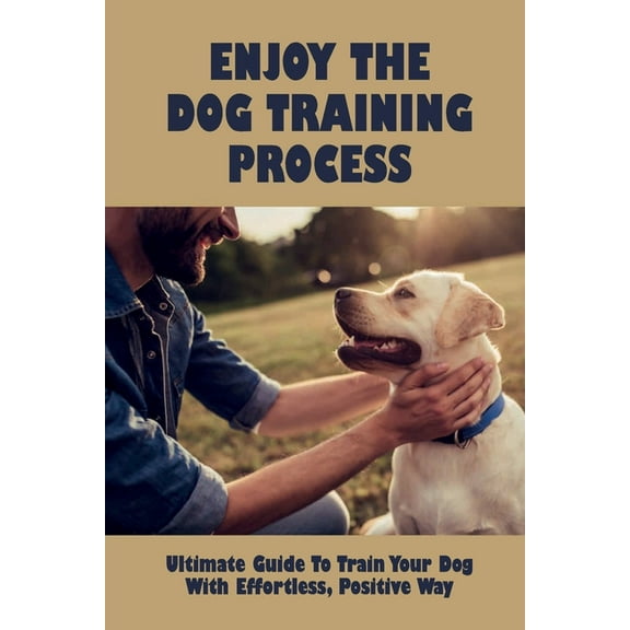 Enjoy The Dog Training Process: Ultimate Guide To Train Your Dog With Effortless, Positive Way: Learn Potty Train Your Puppy (Paperback)