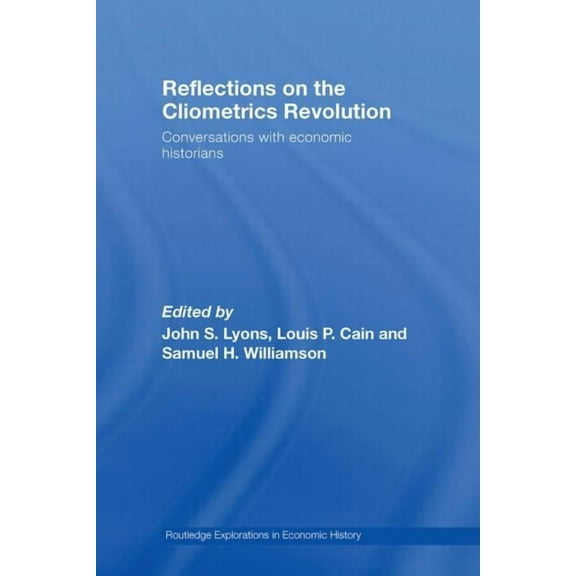 Routledge Explorations in Economic Histo Reflections on the Cliometrics Revolution: Conversations with Economic Historians, (Paperback)