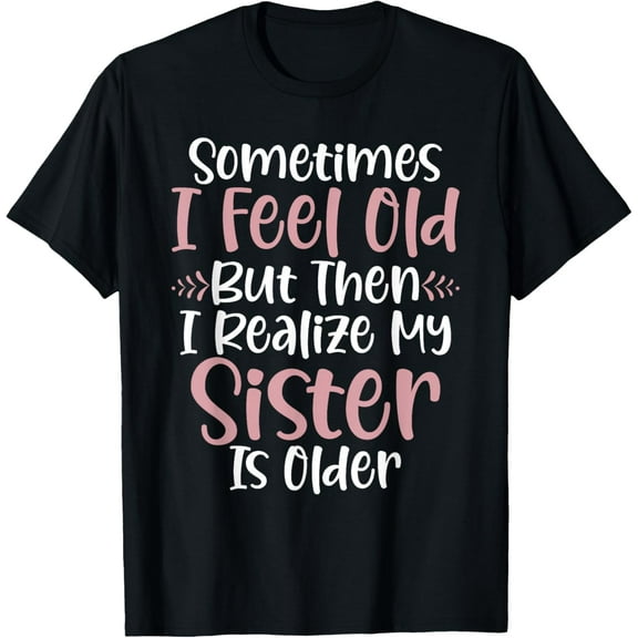 Playful Comfort Tee - Sometimes i feel old but then i realize my Sister is older T-Shirt
