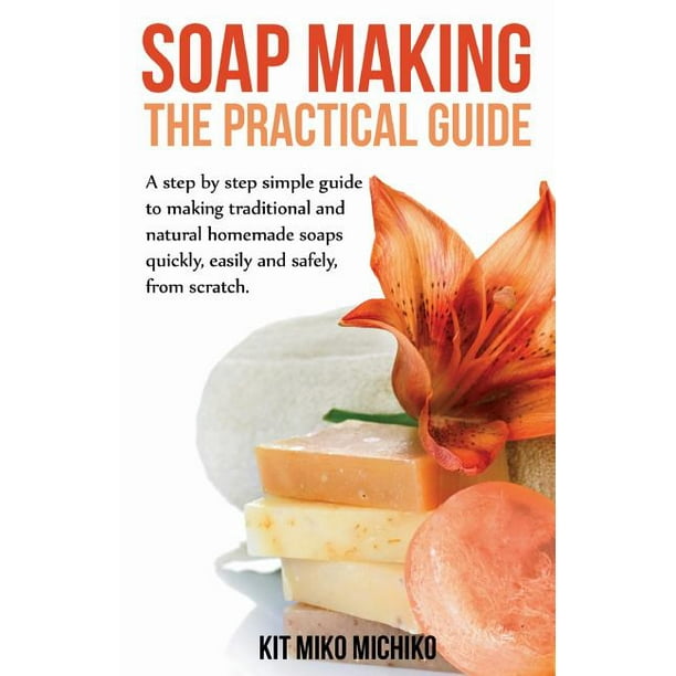 Soap Making The Practical Guide A StepsByStep Simple Guide to