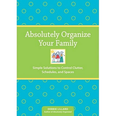 Absolutely Organize Your Family : Simple Solutions to Control Clutter, Schedules and (Best Family Schedule App)