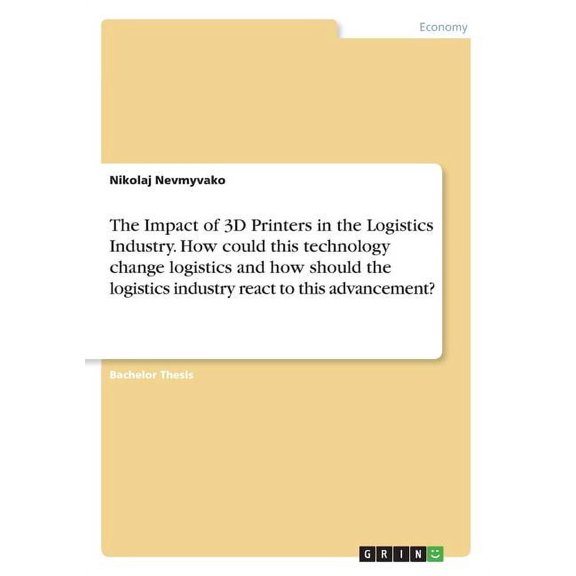 The Impact of 3D Printers in the Logistics Industry. How could this technology change logistics and how should the logistics industry react to this advancement? (Paperback)
