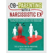 Co-Parenting with a Narcissistic Ex: How to Protect Your Child From a Toxic Parent & Start Healing From Emotional Abuse in Your Relationship. Tips and Tricks For Co-Parenting With A Narcissist (Hardco