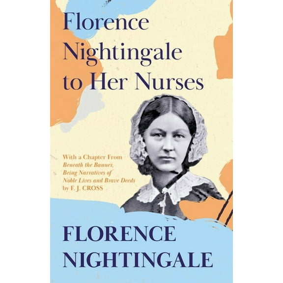 Florence Nightingale to Her Nurses: With a Chapter From 'Beneath the Banner, Being Narratives of Noble Lives and Br, (Paperback)