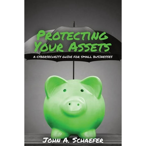 Protecting Your Assets: A Cybersecurity Guide for Small Businesses (Paperback) by John a Schaefer
