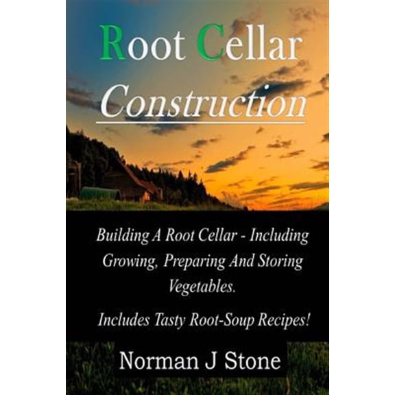 Pre-Owned Root Cellar Construction : Building a Root Cellar - Including Growing, Preparing and Storing Vegetables: Includes Tasty Root-Soup Recipes!