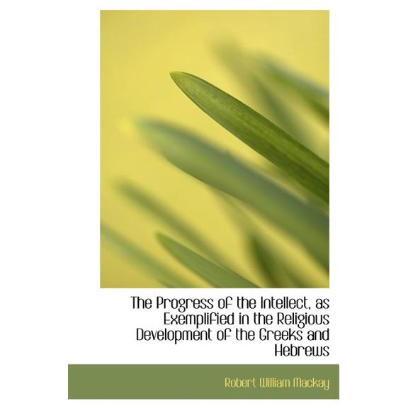 The Progress of the Intellect, as Exemplified in the Religious Development of the Greeks and Hebrews (Hardcover)